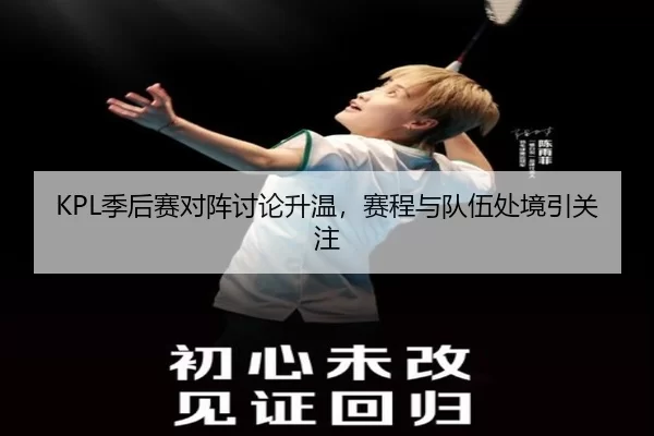 KPL季后赛对阵讨论升温，赛程与队伍处境引关注