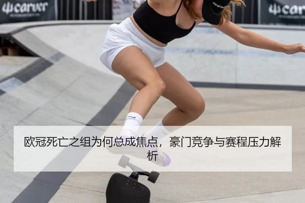 欧冠死亡之组为何总成焦点,豪门竞争与赛程压力解析