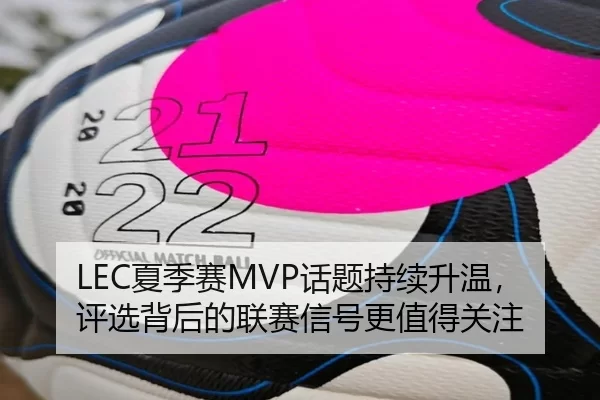 LEC夏季赛MVP话题持续升温，评选背后的联赛信号更值得关注