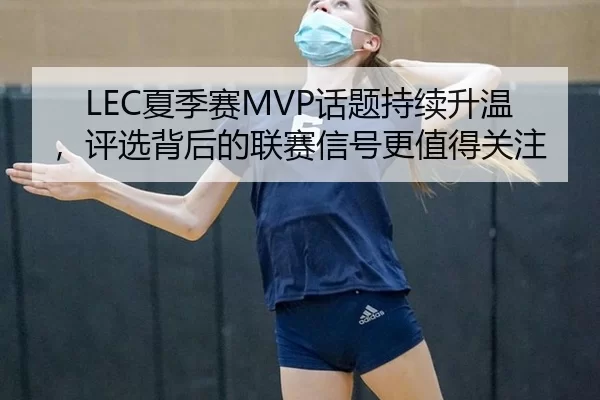LEC夏季赛MVP话题持续升温,评选背后的联赛信号更值得关注